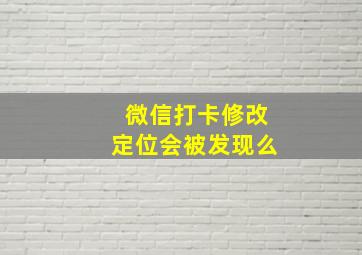 微信打卡修改定位会被发现么