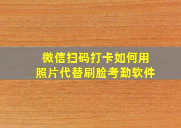 微信扫码打卡如何用照片代替刷脸考勤软件