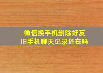 微信换手机删除好友旧手机聊天记录还在吗