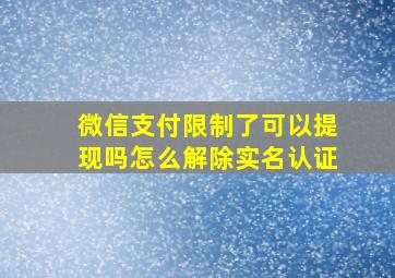 微信支付限制了可以提现吗怎么解除实名认证