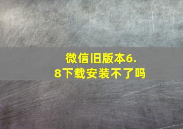 微信旧版本6.8下载安装不了吗