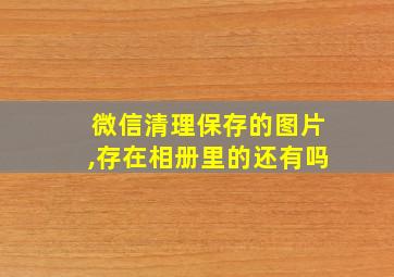 微信清理保存的图片,存在相册里的还有吗