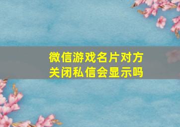 微信游戏名片对方关闭私信会显示吗