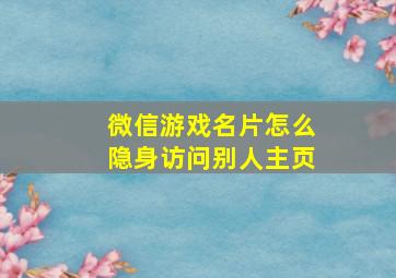 微信游戏名片怎么隐身访问别人主页