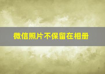 微信照片不保留在相册