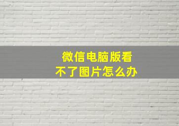 微信电脑版看不了图片怎么办