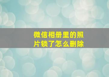 微信相册里的照片锁了怎么删除