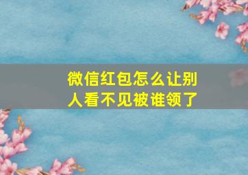 微信红包怎么让别人看不见被谁领了