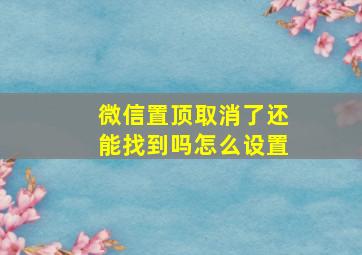 微信置顶取消了还能找到吗怎么设置