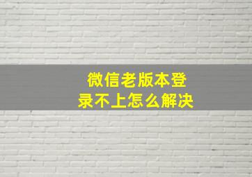 微信老版本登录不上怎么解决