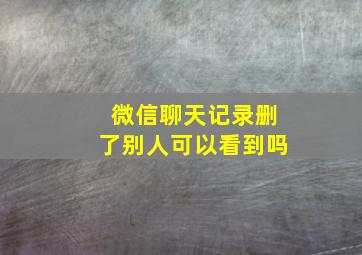 微信聊天记录删了别人可以看到吗