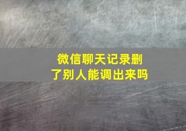 微信聊天记录删了别人能调出来吗