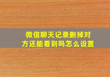 微信聊天记录删掉对方还能看到吗怎么设置