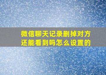 微信聊天记录删掉对方还能看到吗怎么设置的