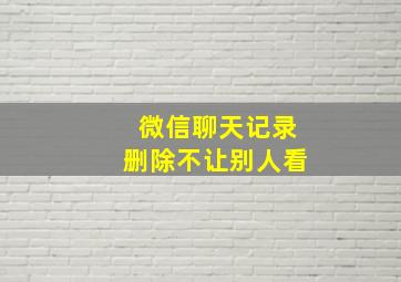 微信聊天记录删除不让别人看