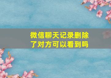 微信聊天记录删除了对方可以看到吗