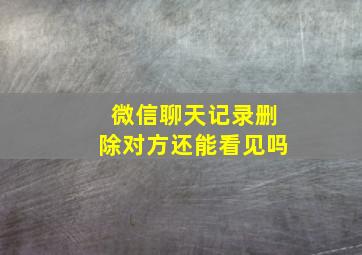 微信聊天记录删除对方还能看见吗