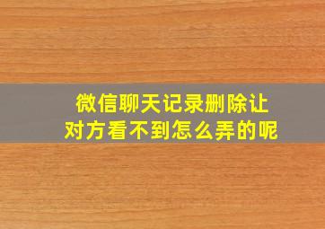 微信聊天记录删除让对方看不到怎么弄的呢