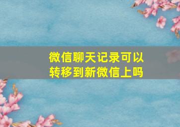 微信聊天记录可以转移到新微信上吗