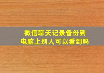 微信聊天记录备份到电脑上别人可以看到吗