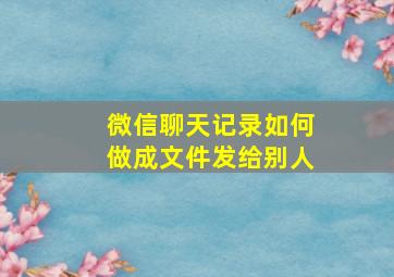 微信聊天记录如何做成文件发给别人