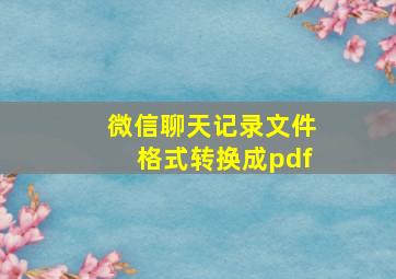 微信聊天记录文件格式转换成pdf