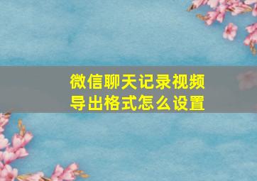 微信聊天记录视频导出格式怎么设置