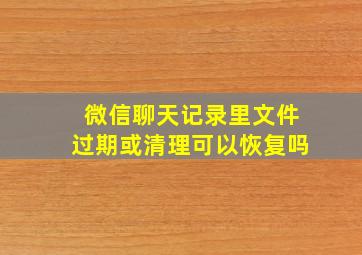 微信聊天记录里文件过期或清理可以恢复吗