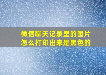 微信聊天记录里的图片怎么打印出来是黑色的