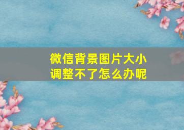 微信背景图片大小调整不了怎么办呢