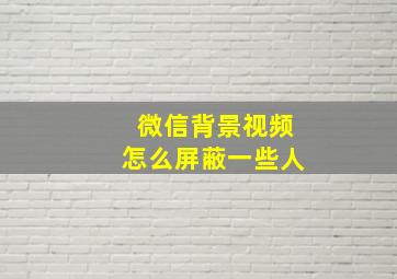 微信背景视频怎么屏蔽一些人