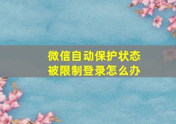 微信自动保护状态被限制登录怎么办