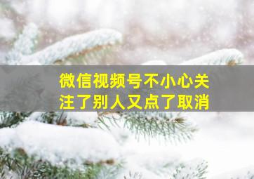 微信视频号不小心关注了别人又点了取消