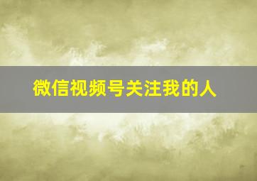 微信视频号关注我的人