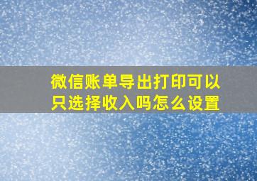 微信账单导出打印可以只选择收入吗怎么设置