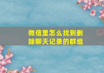 微信里怎么找到删除聊天记录的群组