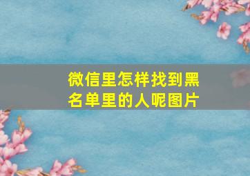 微信里怎样找到黑名单里的人呢图片