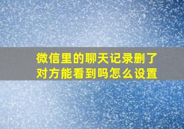 微信里的聊天记录删了对方能看到吗怎么设置