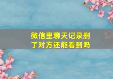 微信里聊天记录删了对方还能看到吗