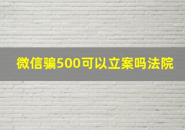 微信骗500可以立案吗法院