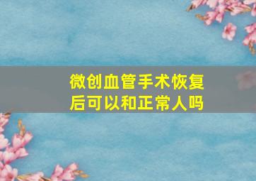 微创血管手术恢复后可以和正常人吗