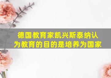 德国教育家凯兴斯泰纳认为教育的目的是培养为国家