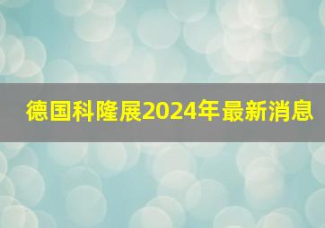 德国科隆展2024年最新消息