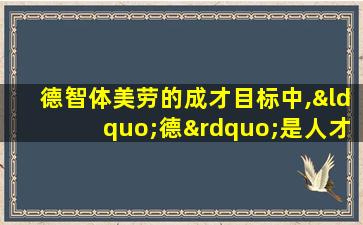 德智体美劳的成才目标中,“德”是人才素质的