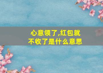 心意领了,红包就不收了是什么意思