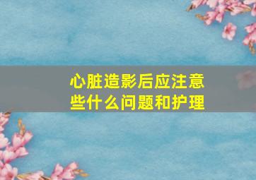 心脏造影后应注意些什么问题和护理