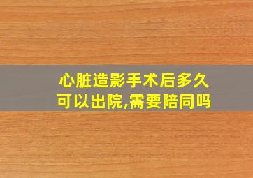 心脏造影手术后多久可以出院,需要陪同吗