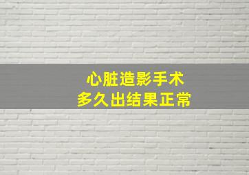 心脏造影手术多久出结果正常