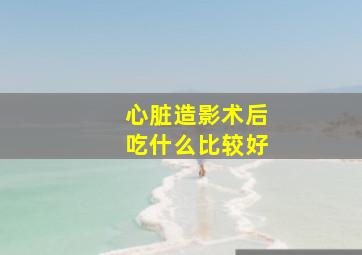 心脏造影术后吃什么比较好