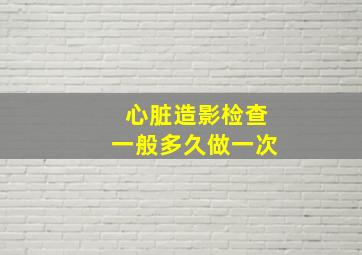 心脏造影检查一般多久做一次